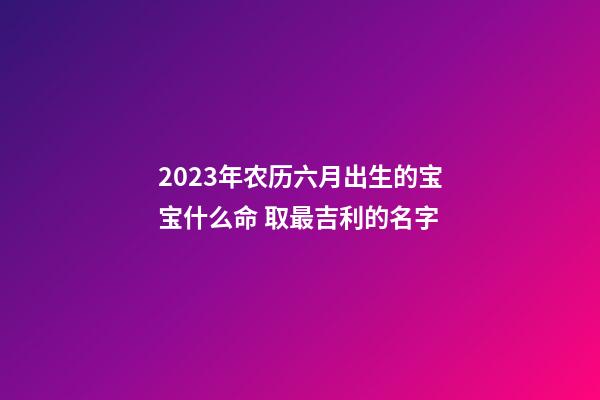 2023年农历六月出生的宝宝什么命 取最吉利的名字